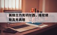 开云体育APP下载-关于英格兰力克切尔西，维尼修斯高光表现的信息