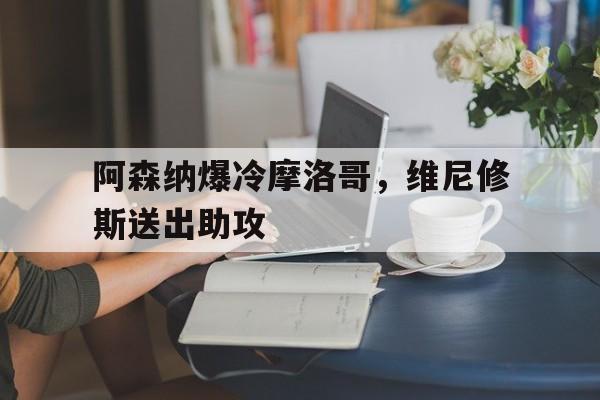 阿森纳爆冷摩洛哥，维尼修斯送出助攻的简单介绍