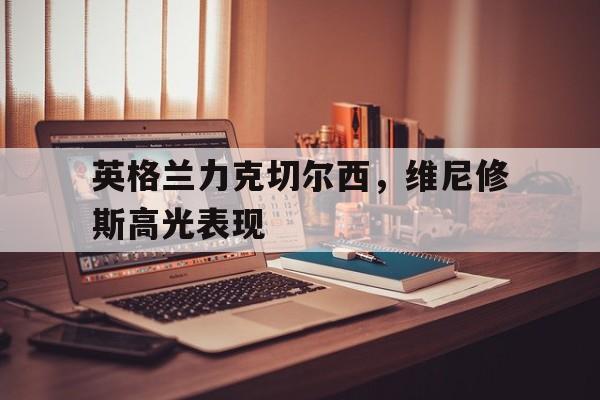 关于英格兰力克切尔西，维尼修斯高光表现的信息